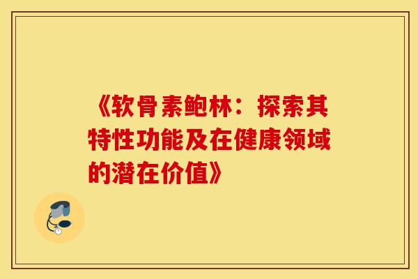 《软骨素鲍林：探索其特性功能及在健康领域的潜在价值》