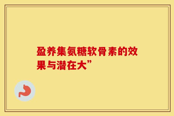 盈养集氨糖软骨素的效果与潜在大”