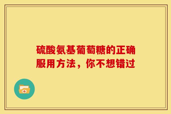 硫酸氨基葡萄糖的正确服用方法，你不想错过