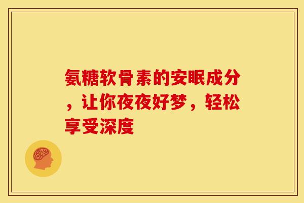 氨糖软骨素的安眠成分，让你夜夜好梦，轻松享受深度