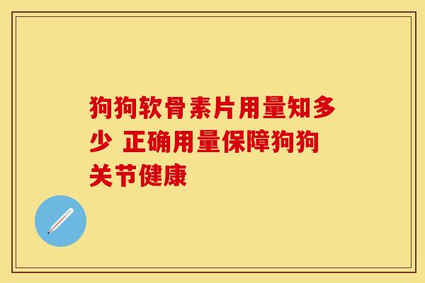 狗狗软骨素片用量知多少 正确用量保障狗狗关节健康
