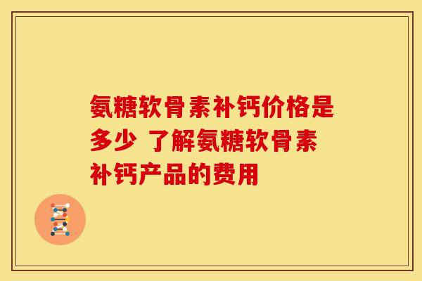 氨糖软骨素补钙价格是多少 了解氨糖软骨素补钙产品的费用
