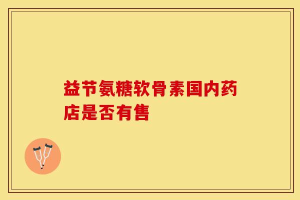 益节氨糖软骨素国内药店是否有售