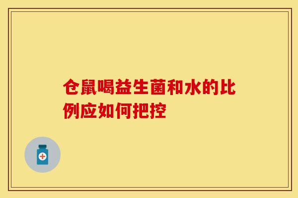 仓鼠喝益生菌和水的比例应如何把控 仓鼠喝益生菌和水的比例应如何把控
