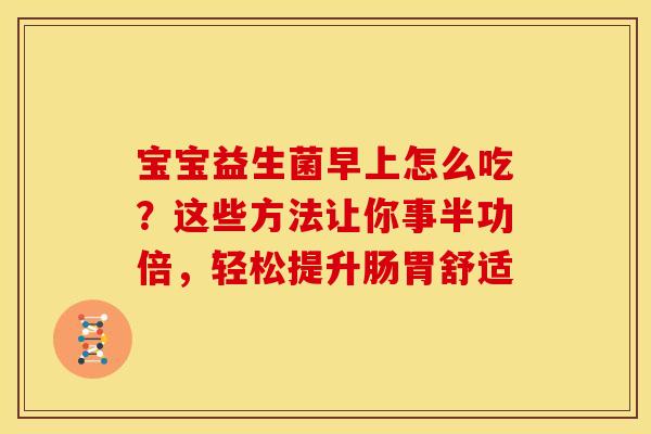 宝宝益生菌早上怎么吃?这些方法让你事半功倍,轻松提升肠胃舒适 宝宝益生菌早上怎么吃?这些方法让你事半功倍,轻松提升肠胃舒适