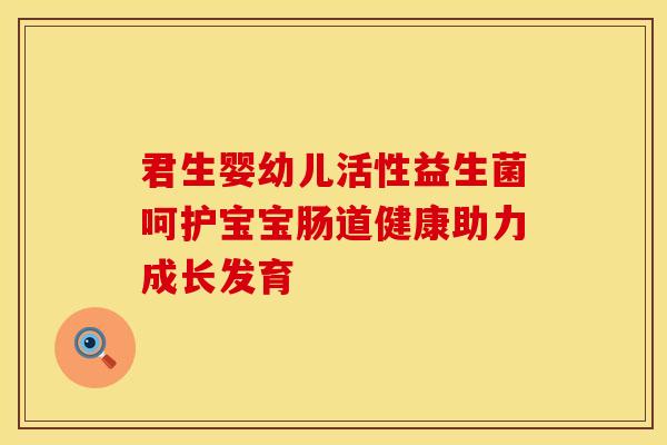 君生婴幼儿活性益生菌呵护宝宝肠道健康助力成长发育 君生婴幼儿活性益生菌呵护宝宝肠道健康助力成长发育