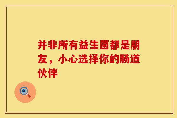 并非所有益生菌都是朋友,小心选择你的肠道伙伴 并非所有益生菌都是朋友,小心选择你的肠道伙伴