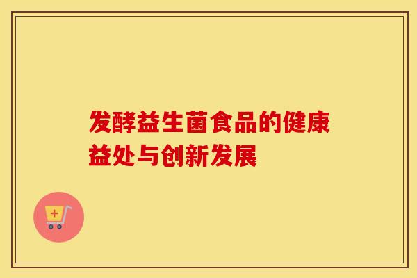 发酵益生菌食品的健康益处与创新发展 发酵益生菌食品的健康益处与创新发展