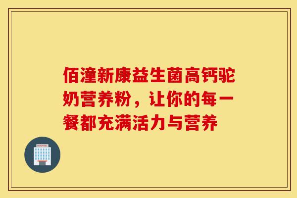 佰潼新康益生菌高钙驼奶营养粉，让你的每一餐都充满活力与营养