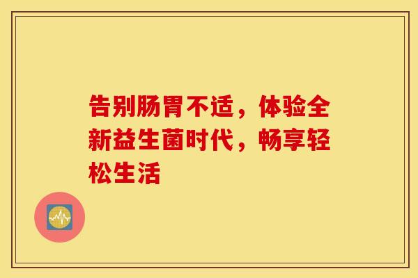 告别肠胃不适，体验全新益生菌时代，畅享轻松生活