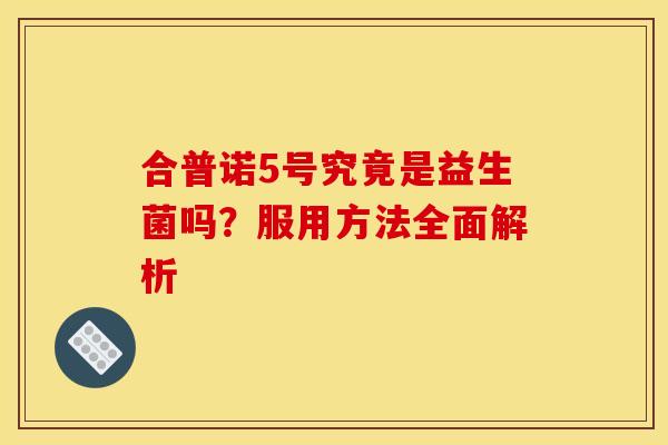 合普诺5号究竟是益生菌吗?服用方法全面解析 合普诺5号究竟是益生菌吗?服用方法全面解析