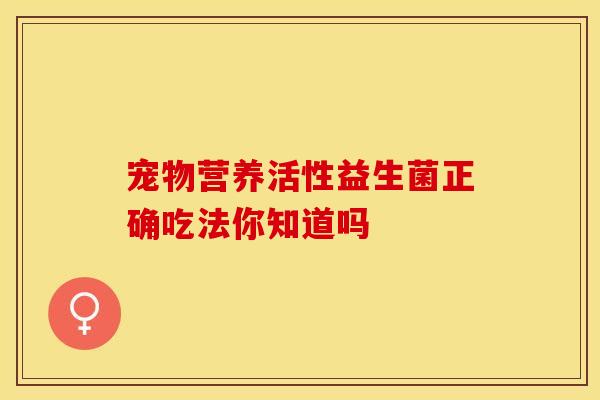 宠物营养活性益生菌正确吃法你知道吗