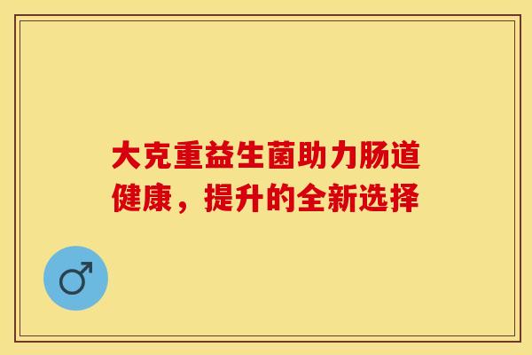 大克重益生菌助力肠道健康，提升的全新选择