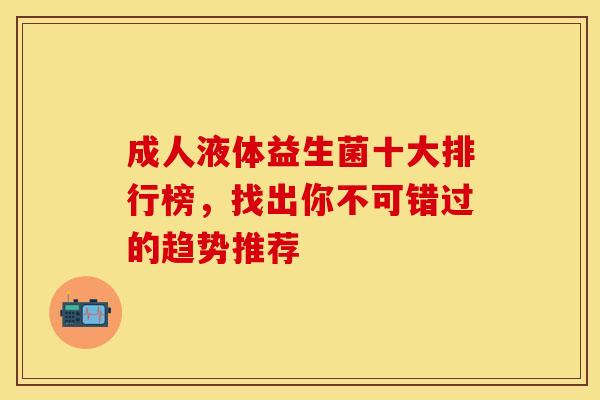 成人液体益生菌十大排行榜，找出你不可错过的趋势推荐