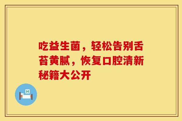 吃益生菌，轻松告别舌苔黄腻，恢复口腔清新秘籍大公开