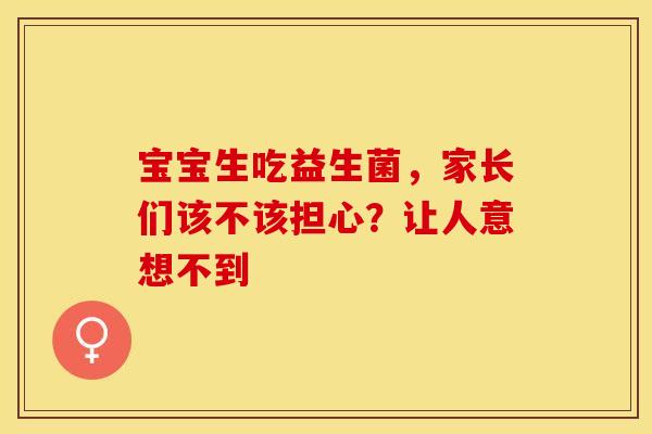 宝宝生吃益生菌,家长们该不该担心?让人意想不到 宝宝生吃益生菌,家长们该不该担心?让人意想不到