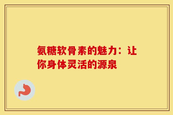 氨糖软骨素的魅力：让你身体灵活的源泉