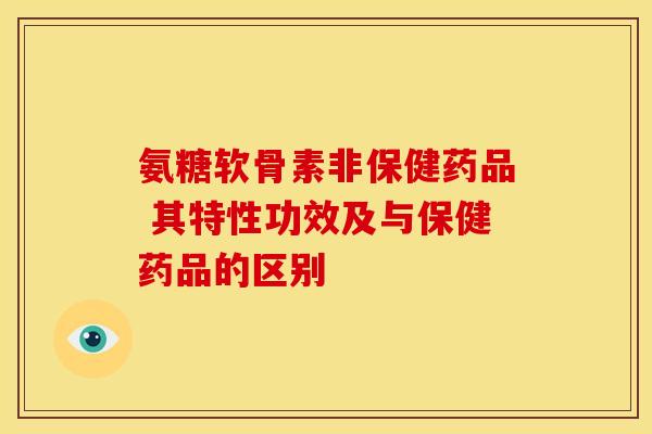 氨糖软骨素非保健药品 其特性功效及与保健药品的区别