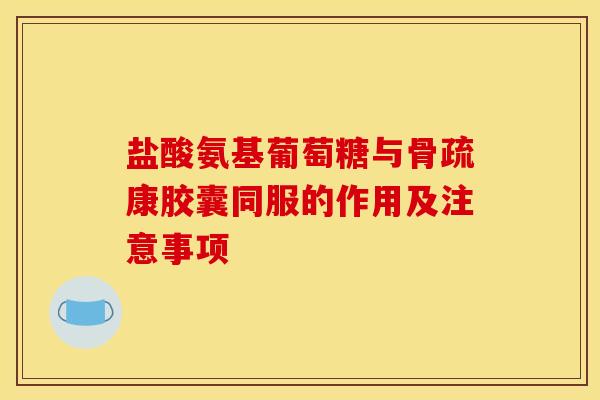 盐酸氨基葡萄糖与骨疏康胶囊同服的作用及注意事项