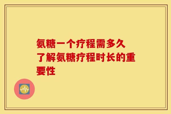 氨糖一个疗程需多久 了解氨糖疗程时长的重要性