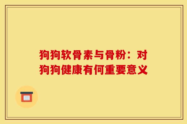 狗狗软骨素与骨粉：对狗狗健康有何重要意义