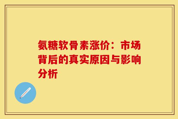氨糖软骨素涨价：市场背后的真实原因与影响分析