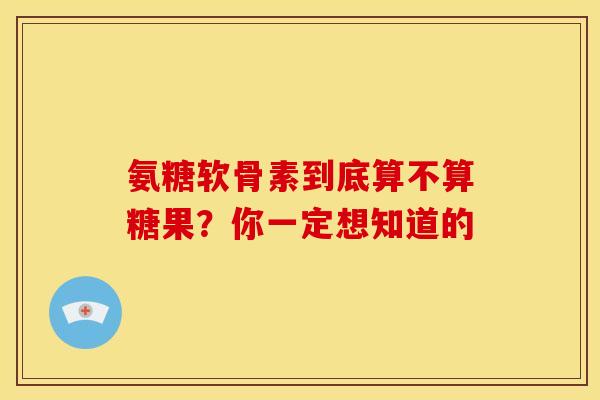 氨糖软骨素到底算不算糖果？你一定想知道的