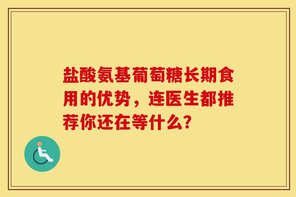 盐酸氨基葡萄糖长期食用的优势，连医生都推荐你还在等什么？