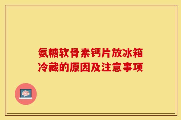 氨糖软骨素钙片放冰箱冷藏的原因及注意事项