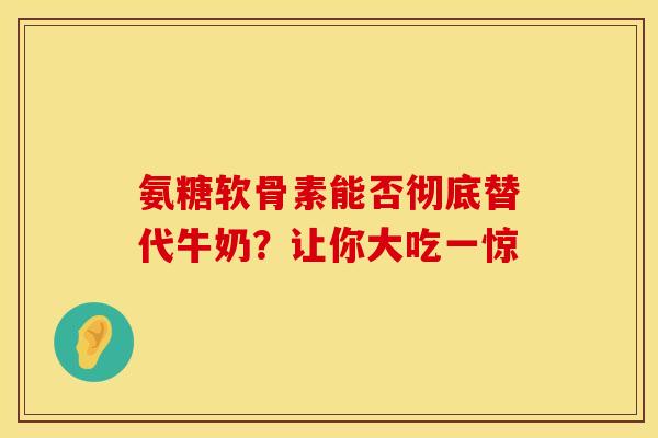 氨糖软骨素能否彻底替代牛奶？让你大吃一惊