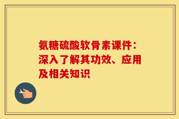 氨糖硫酸软骨素课件：深入了解其功效、应用及相关知识