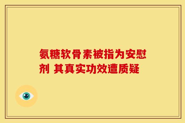 氨糖软骨素被指为安慰剂 其真实功效遭质疑 氨糖软骨素被指为安慰剂 其真实功效遭质疑