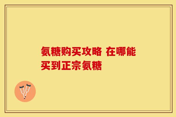 氨糖购买攻略 在哪能买到正宗氨糖