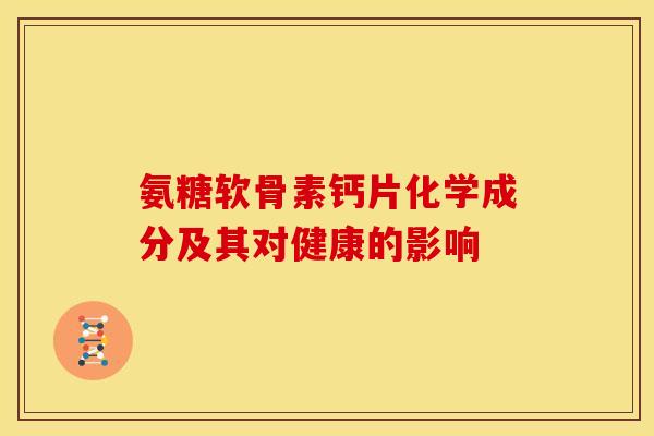 氨糖软骨素钙片化学成分及其对健康的影响