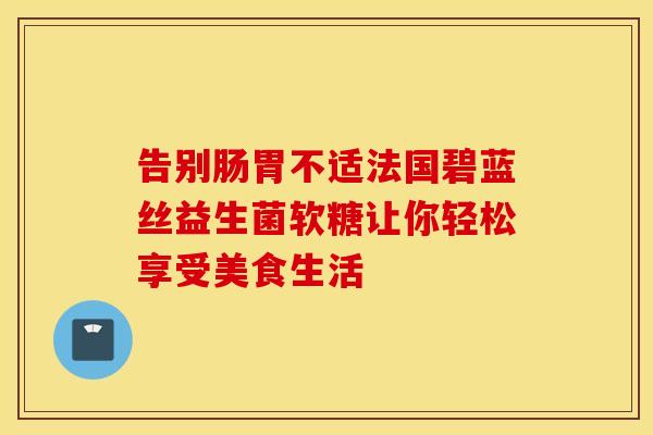 告别肠胃不适法国碧蓝丝益生菌软糖让你轻松享受美食生活