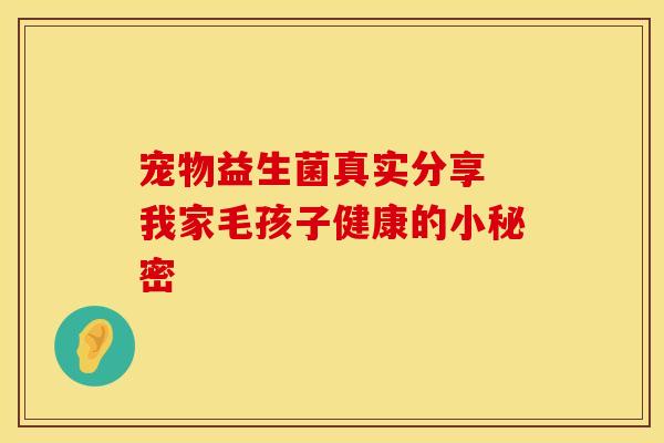 宠物益生菌真实分享 我家毛孩子健康的小秘密 宠物益生菌真实分享 我家毛孩子健康的小秘密