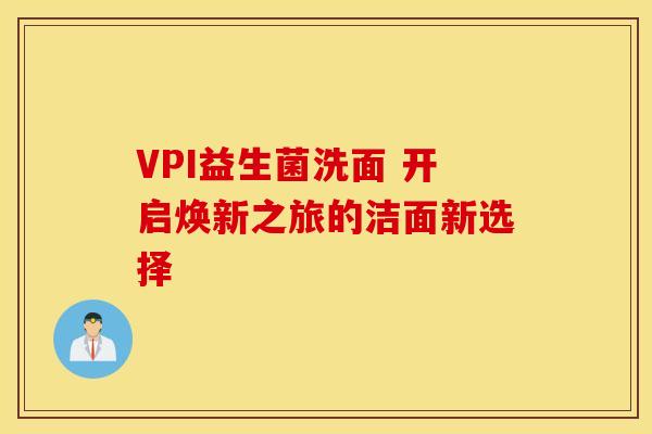 VPI益生菌洗面 开启焕新之旅的洁面新选择