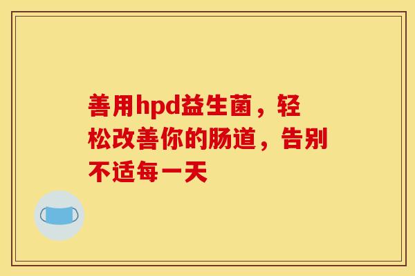 善用hpd益生菌,轻松改善你的肠道,告别不适每一天 善用hpd益生菌,轻松改善你的肠道,告别不适每一天