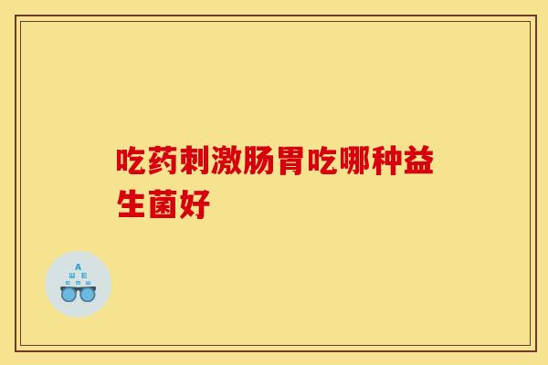 吃药刺激肠胃吃哪种益生菌好