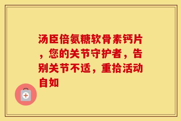 汤臣倍氨糖软骨素钙片，您的关节守护者，告别关节不适，重拾活动自如