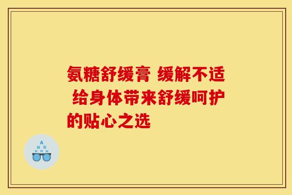 氨糖舒缓膏 缓解不适 给身体带来舒缓呵护的贴心之选