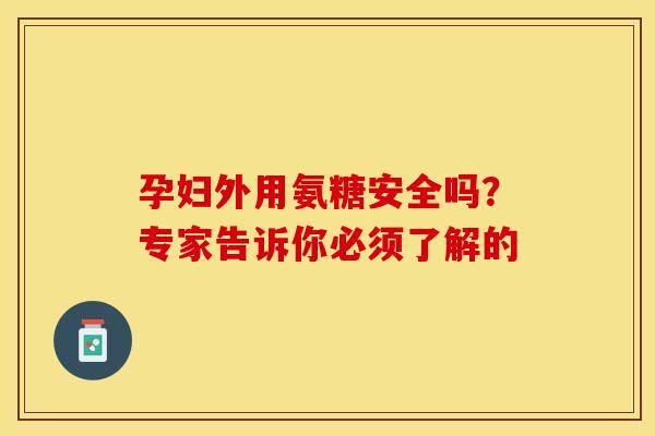 孕妇外用氨糖安全吗？专家告诉你必须了解的