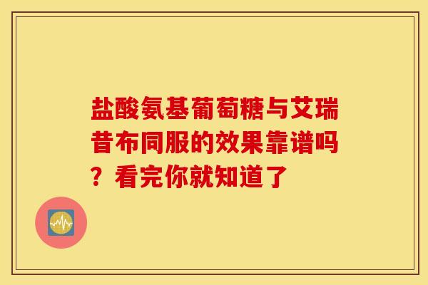 盐酸氨基葡萄糖与艾瑞昔布同服的效果靠谱吗？看完你就知道了