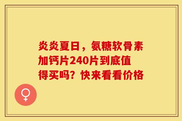 炎炎夏日，氨糖软骨素加钙片240片到底值得买吗？快来看看价格