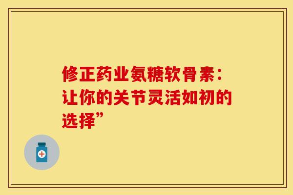 修正药业氨糖软骨素：让你的关节灵活如初的选择”