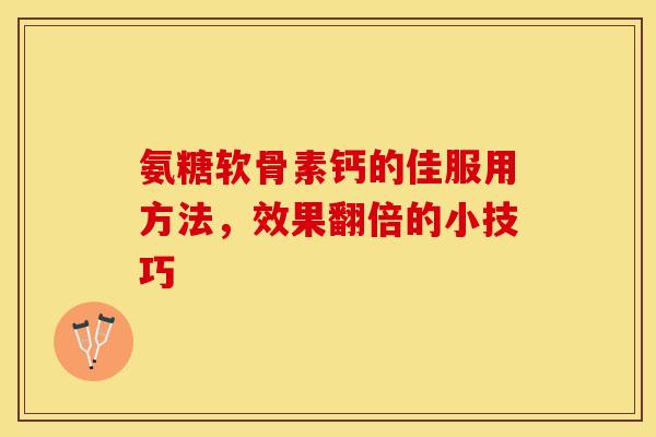 氨糖软骨素钙的佳服用方法，效果翻倍的小技巧