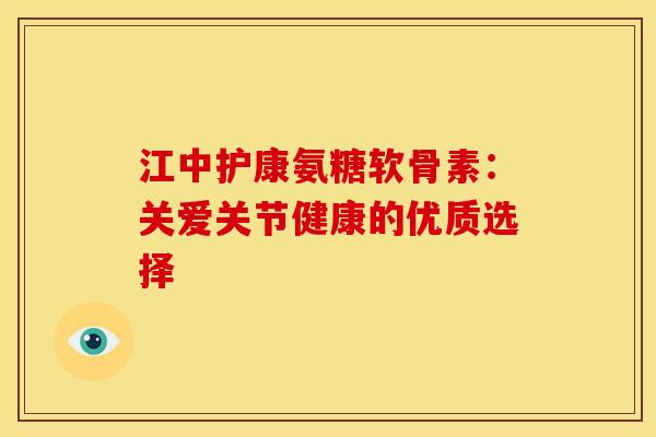 江中护康氨糖软骨素：关爱关节健康的优质选择