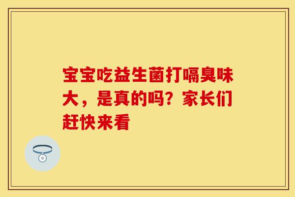 宝宝吃益生菌打嗝臭味大,是真的吗?家长们赶快来看 宝宝吃益生菌打嗝臭味大,是真的吗?家长们赶快来看
