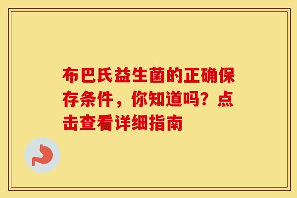 布巴氏益生菌的正确保存条件,你知道吗?点击查看详细指南 布巴氏益生菌的正确保存条件,你知道吗?点击查看详细指南