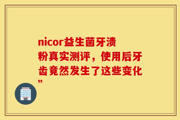 nicor益生菌牙渍粉真实测评，使用后牙齿竟然发生了这些变化”